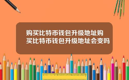 购买比特币钱包升级地址购买比特币钱包升级地址会变吗