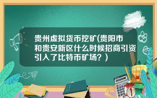 贵州虚拟货币挖矿(贵阳市和贵安新区什么时候招商引资引入了比特币矿场？)
