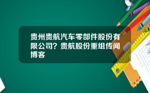 贵州贵航汽车零部件股份有限公司？贵航股份重组传闻 博客