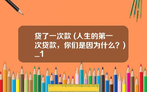 贷了一次款 (人生的第一次贷款，你们是因为什么？)_1