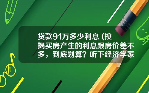贷款91万多少利息 (按揭买房产生的利息跟房价差不多，到底划算？听下经济学家怎么说)