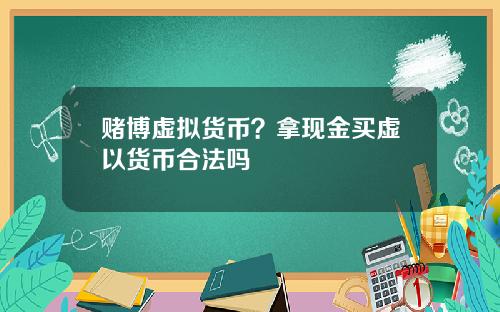 赌博虚拟货币？拿现金买虚以货币合法吗