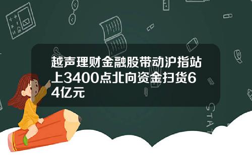 越声理财金融股带动沪指站上3400点北向资金扫货64亿元