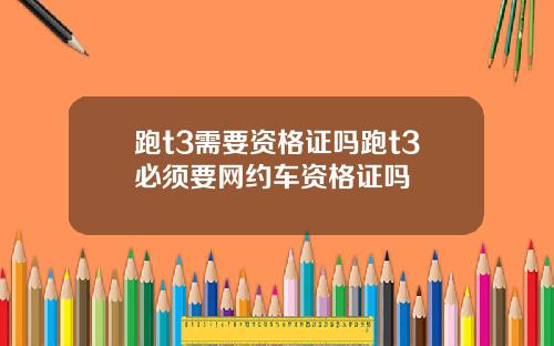 跑t3需要资格证吗跑t3必须要网约车资格证吗