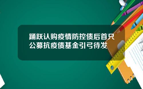 踊跃认购疫情防控债后首只公募抗疫债基金引弓待发