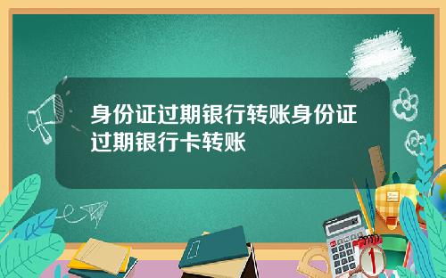 身份证过期银行转账身份证过期银行卡转账