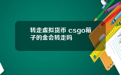 转走虚拟货币 csgo箱子的金会转走吗