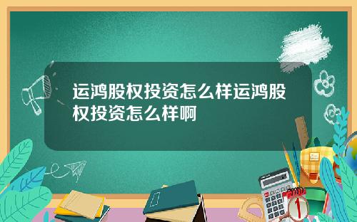 运鸿股权投资怎么样运鸿股权投资怎么样啊