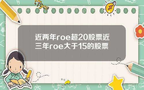 近两年roe超20股票近三年roe大于15的股票
