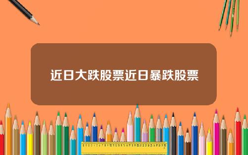 近日大跌股票近日暴跌股票