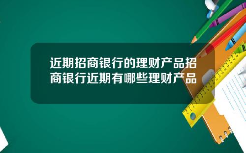 近期招商银行的理财产品招商银行近期有哪些理财产品