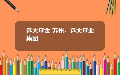 远大基金 苏州，远大基业集团