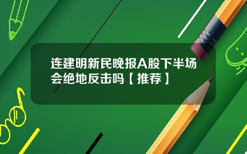 连建明新民晚报A股下半场会绝地反击吗【推荐】