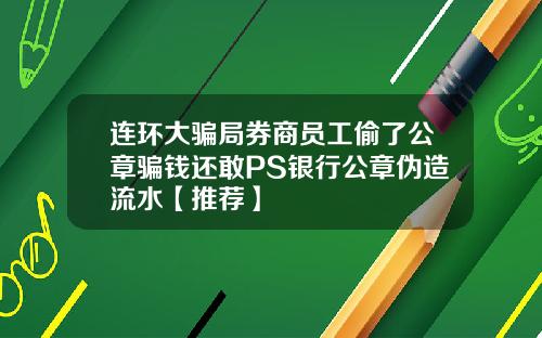 连环大骗局券商员工偷了公章骗钱还敢PS银行公章伪造流水【推荐】