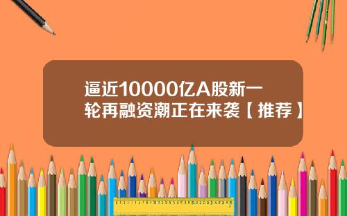 逼近10000亿A股新一轮再融资潮正在来袭【推荐】
