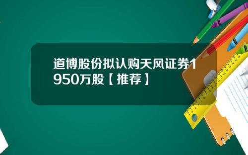 道博股份拟认购天风证券1950万股【推荐】
