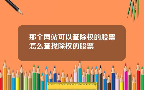 那个网站可以查除权的股票怎么查找除权的股票