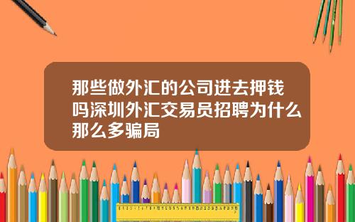 那些做外汇的公司进去押钱吗深圳外汇交易员招聘为什么那么多骗局