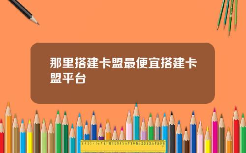 那里搭建卡盟最便宜搭建卡盟平台