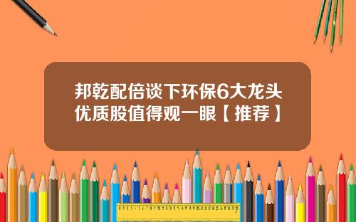 邦乾配倍谈下环保6大龙头优质股值得观一眼【推荐】