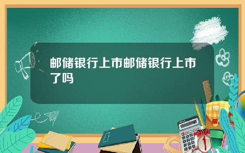 邮储银行上市邮储银行上市了吗