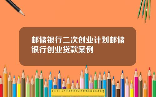 邮储银行二次创业计划邮储银行创业贷款案例