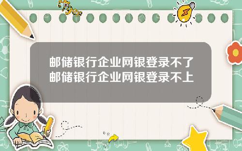 邮储银行企业网银登录不了邮储银行企业网银登录不上