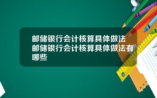 邮储银行会计核算具体做法邮储银行会计核算具体做法有哪些
