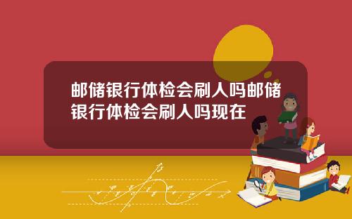 邮储银行体检会刷人吗邮储银行体检会刷人吗现在