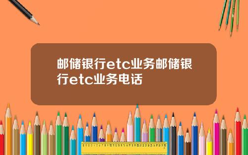 邮储银行etc业务邮储银行etc业务电话