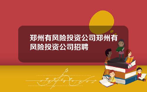 郑州有风险投资公司郑州有风险投资公司招聘