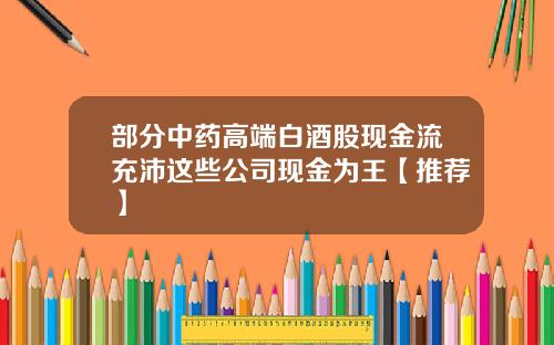 部分中药高端白酒股现金流充沛这些公司现金为王【推荐】
