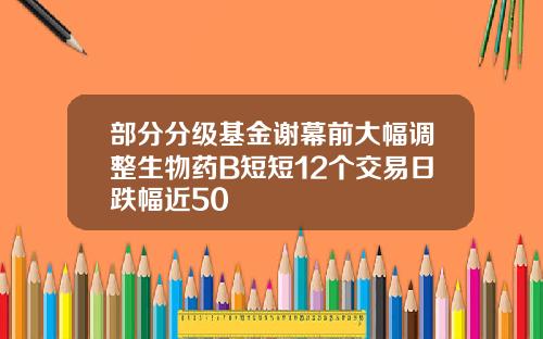 部分分级基金谢幕前大幅调整生物药B短短12个交易日跌幅近50