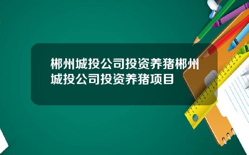 郴州城投公司投资养猪郴州城投公司投资养猪项目