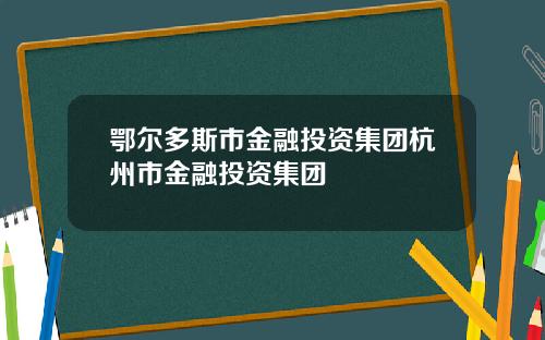 鄂尔多斯市金融投资集团杭州市金融投资集团