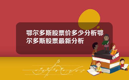 鄂尔多斯股票价多少分析鄂尔多斯股票最新分析
