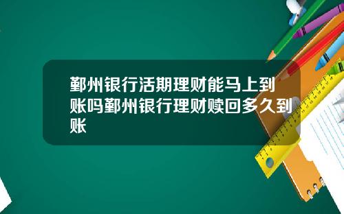 鄞州银行活期理财能马上到账吗鄞州银行理财赎回多久到账