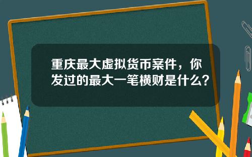 重庆最大虚拟货币案件，你发过的最大一笔横财是什么？