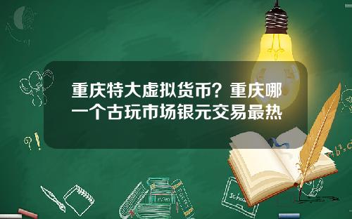 重庆特大虚拟货币？重庆哪一个古玩市场银元交易最热