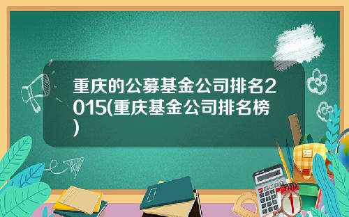 重庆的公募基金公司排名2015(重庆基金公司排名榜)