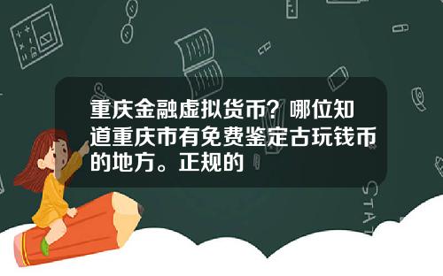 重庆金融虚拟货币？哪位知道重庆市有免费鉴定古玩钱币的地方。正规的