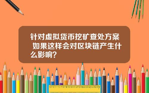针对虚拟货币挖矿查处方案 如果这样会对区块链产生什么影响？