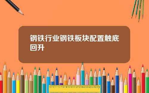 钢铁行业钢铁板块配置触底回升
