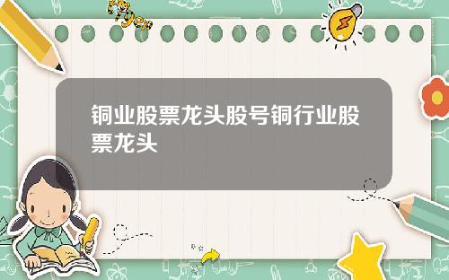 铜业股票龙头股号铜行业股票龙头