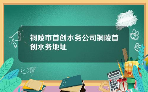 铜陵市首创水务公司铜陵首创水务地址