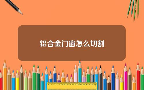 铝合金门窗怎么切割