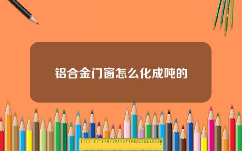 铝合金门窗怎么化成吨的