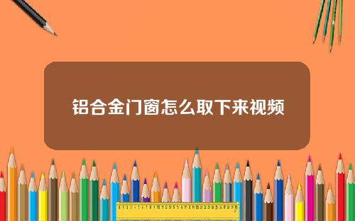 铝合金门窗怎么取下来视频