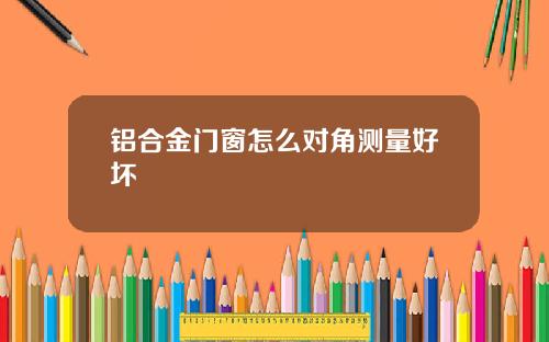 铝合金门窗怎么对角测量好坏