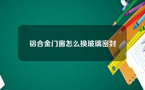 铝合金门窗怎么换玻璃密封